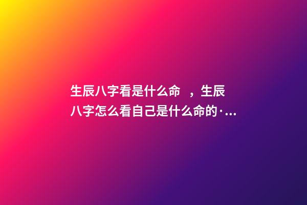 生辰八字看是什么命，生辰八字怎么看自己是什么命的··· 怎么根據(jù)生辰八字判斷是什么命？